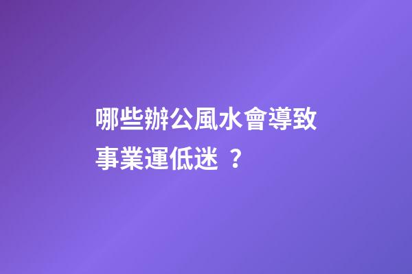 哪些辦公風水會導致事業運低迷？